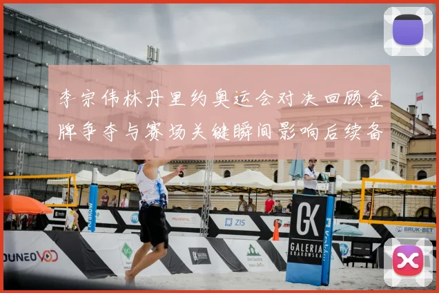 李宗伟林丹里约奥运会对决回顾金牌争夺与赛场关键瞬间影响后续备战