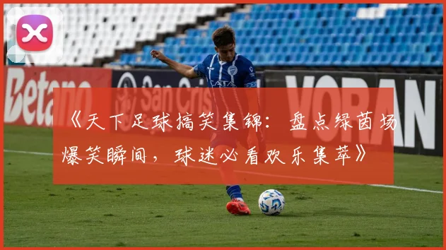 《天下足球搞笑集锦：盘点绿茵场爆笑瞬间，球迷必看欢乐集萃》