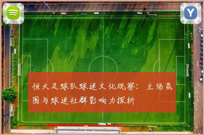 恒大足球队球迷文化观察：主场氛围与球迷社群影响力探析