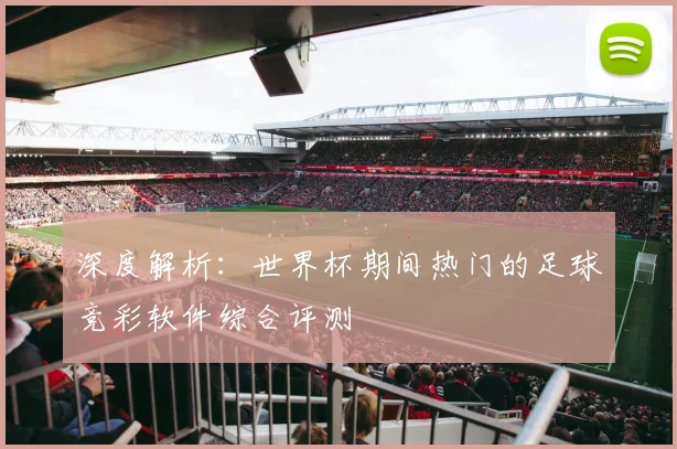 深度解析：世界杯期间热门的足球竞彩软件综合评测