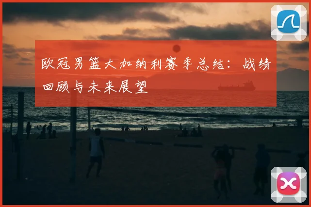 欧冠男篮大加纳利赛季总结：战绩回顾与未来展望