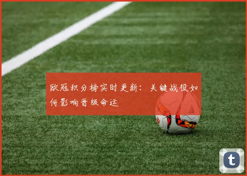欧冠积分榜实时更新：关键战役如何影响晋级命运