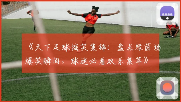 《天下足球搞笑集锦：盘点绿茵场爆笑瞬间，球迷必看欢乐集萃》