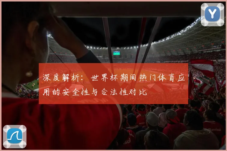 深度解析：世界杯期间热门体育应用的安全性与合法性对比