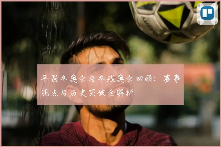 平昌冬奥会与冬残奥会回顾：赛事亮点与历史突破全解析