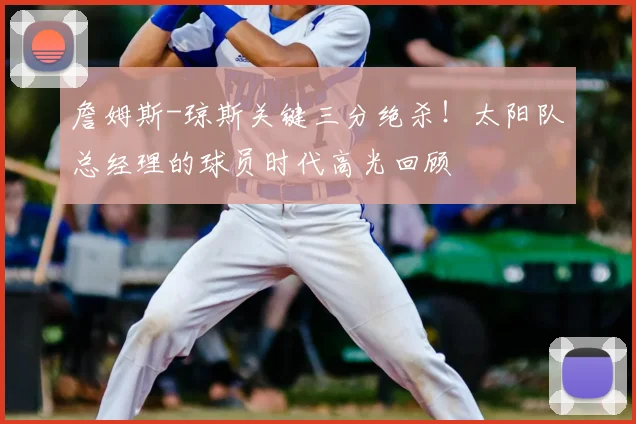 詹姆斯-琼斯关键三分绝杀！太阳队总经理的球员时代高光回顾