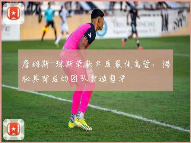 詹姆斯-琼斯荣获年度最佳高管，揭秘其背后的团队打造哲学