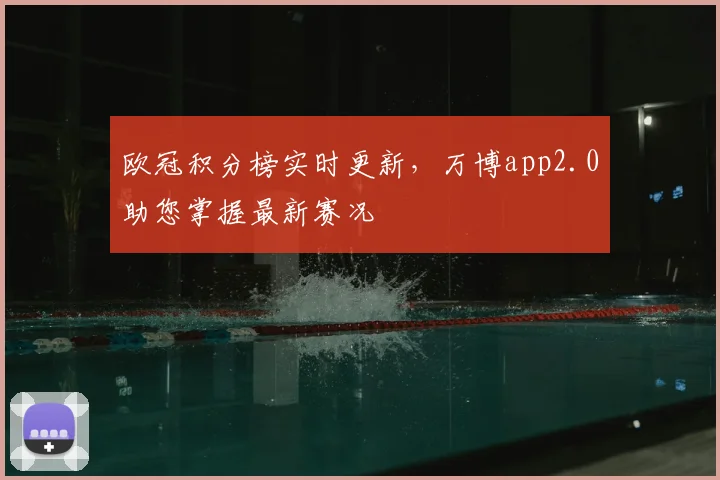 欧冠积分榜实时更新，万博app2.0助您掌握最新赛况
