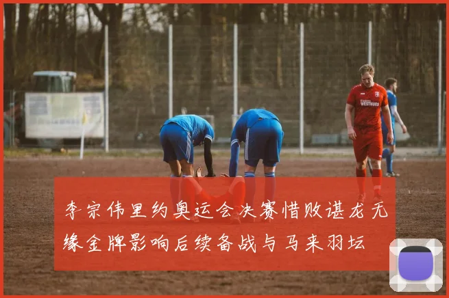 李宗伟里约奥运会决赛惜败谌龙无缘金牌影响后续备战与马来羽坛