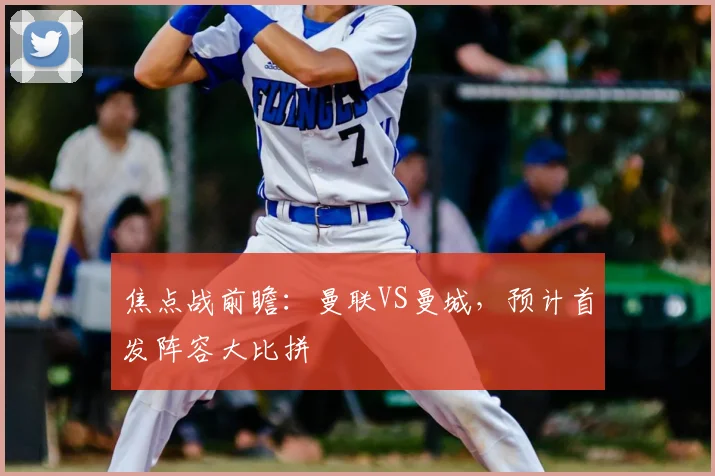 焦点战前瞻：曼联VS曼城，预计首发阵容大比拼