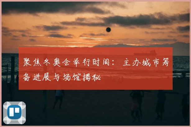 聚焦冬奥会举行时间：主办城市筹备进展与场馆揭秘