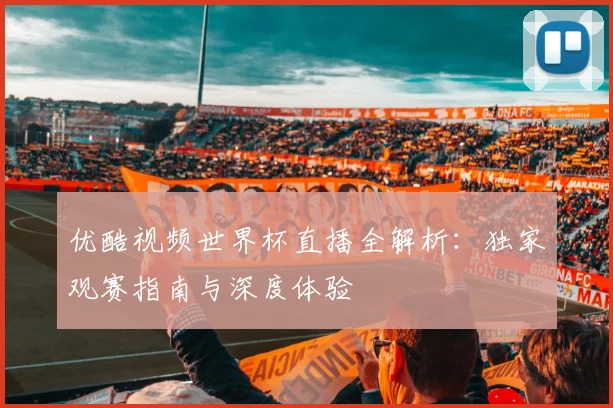 优酷视频世界杯直播全解析:独家观赛指南与深度体验