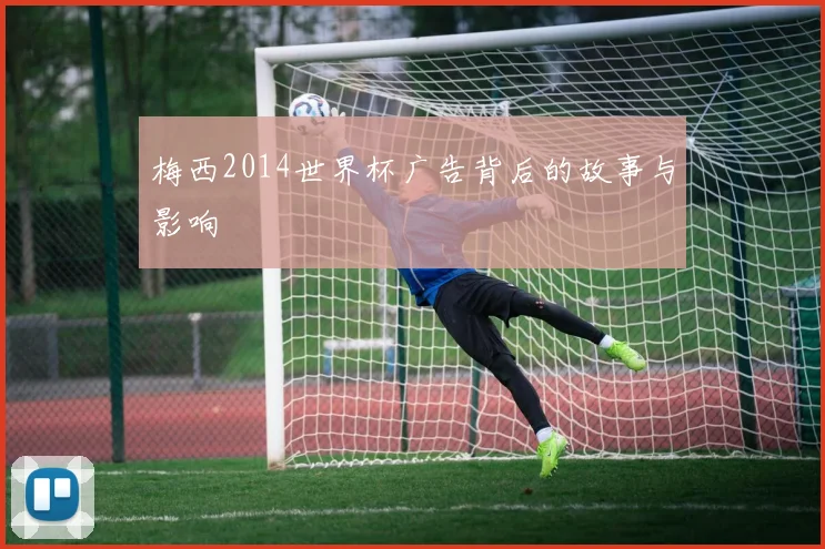 梅西2014世界杯广告背后的故事与影响