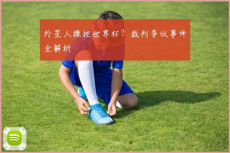 外星人操控世界杯？裁判争议事件全解析