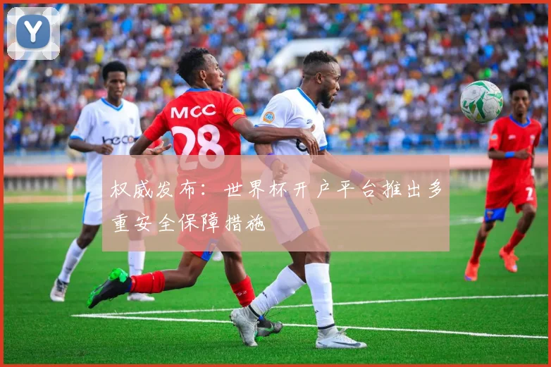 权威发布：世界杯开户平台推出多重安全保障措施
