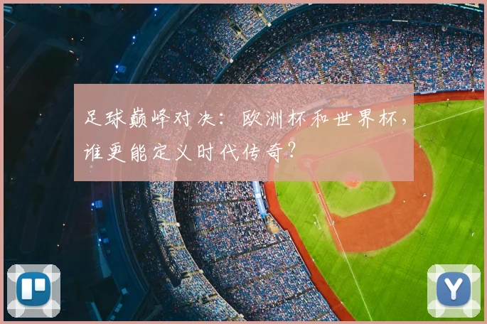 足球巅峰对决：欧洲杯和世界杯，谁更能定义时代传奇？