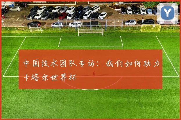 中国技术团队专访：我们如何助力卡塔尔世界杯