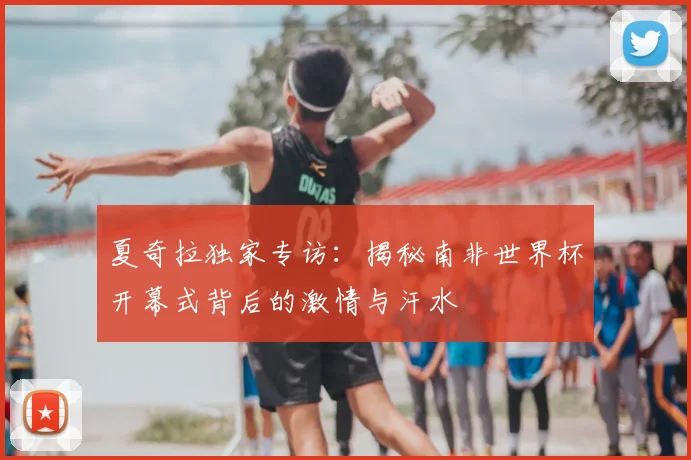 夏奇拉独家专访：揭秘南非世界杯开幕式背后的激情与汗水