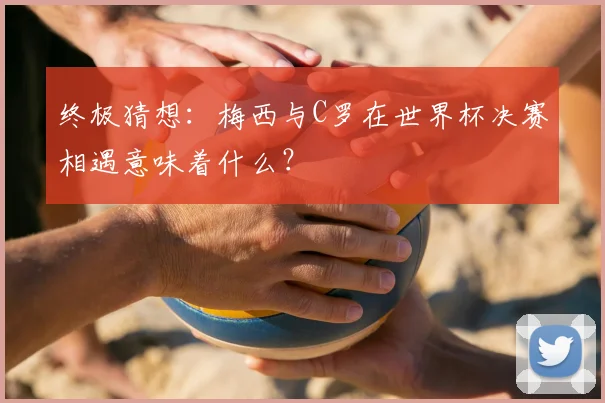 终极猜想:梅西与C罗在世界杯决赛相遇意味着什么?
