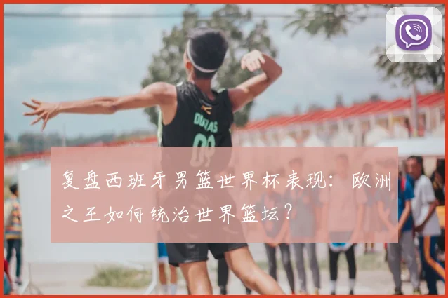 复盘西班牙男篮世界杯表现：欧洲之王如何统治世界篮坛？