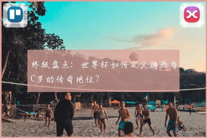 终极盘点:世界杯如何定义梅西与C罗的传奇地位?