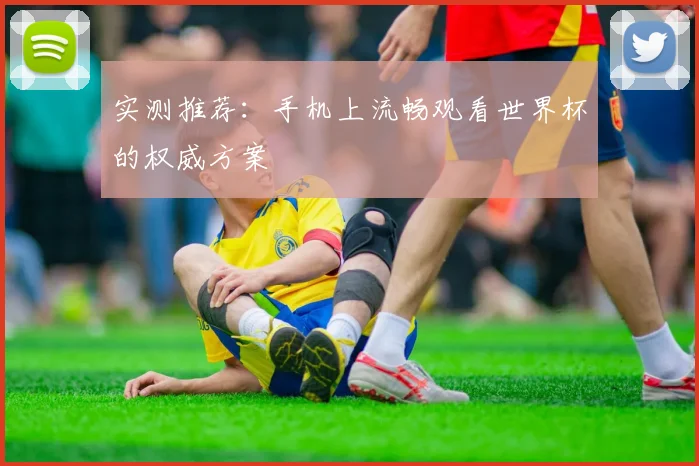 实测推荐:手机上流畅观看世界杯的权威方案