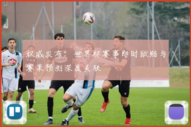 权威发布：世界杯赛事即时欧赔与赛果预测深度关联