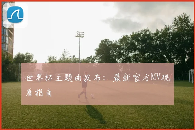 世界杯主题曲发布:最新官方MV观看指南