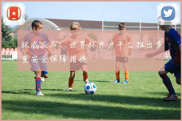 权威发布：世界杯开户平台推出多重安全保障措施