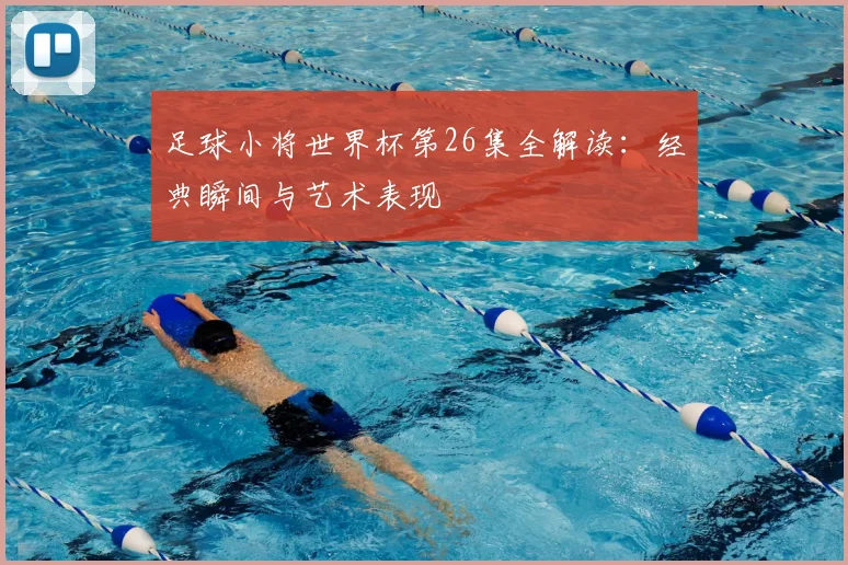足球小将世界杯第26集全解读：经典瞬间与艺术表现