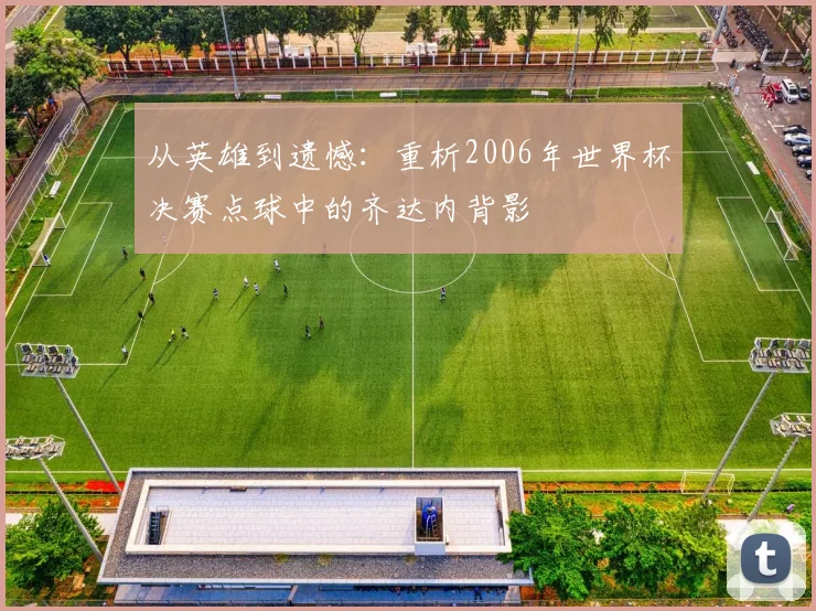 从英雄到遗憾:重析2006年世界杯决赛点球中的齐达内背影