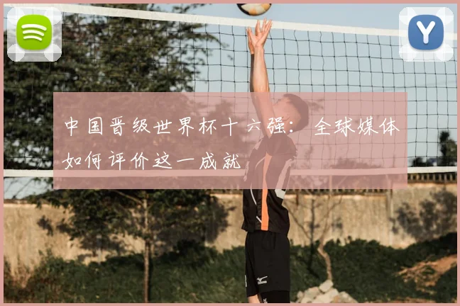 中国晋级世界杯十六强：全球媒体如何评价这一成就