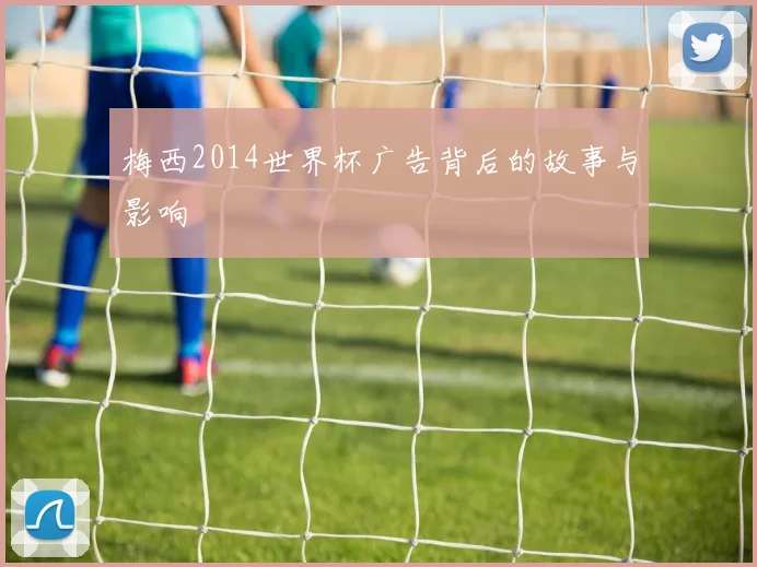 梅西2014世界杯广告背后的故事与影响