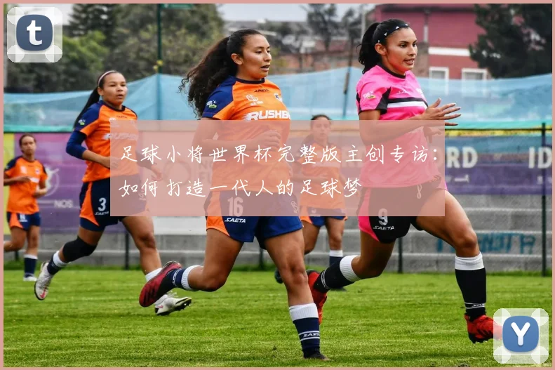 足球小将世界杯完整版主创专访：如何打造一代人的足球梦