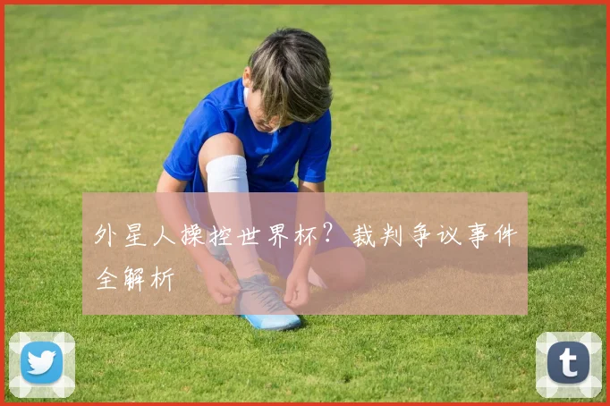 外星人操控世界杯？裁判争议事件全解析