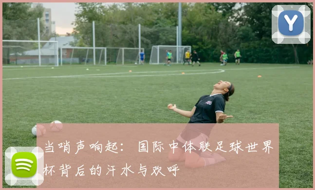 当哨声响起：国际中体联足球世界杯背后的汗水与欢呼
