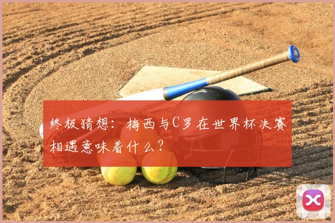 终极猜想:梅西与C罗在世界杯决赛相遇意味着什么?