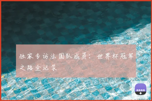 独家专访法国队成员:世界杯冠军之路全记录