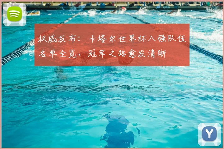 权威发布：卡塔尔世界杯八强队伍名单全览，冠军之路愈发清晰