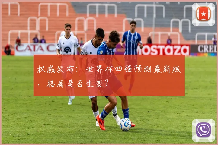 权威发布：世界杯四强预测最新版，格局是否生变？