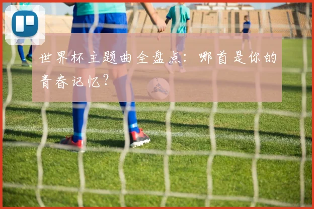世界杯主题曲全盘点:哪首是你的青春记忆?