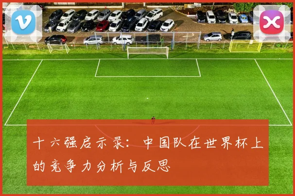 十六强启示录：中国队在世界杯上的竞争力分析与反思