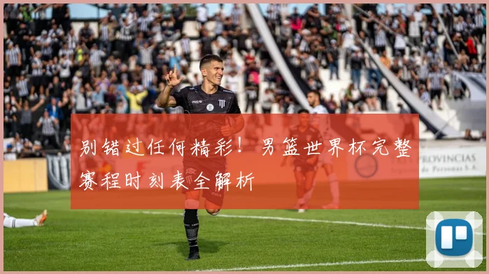 别错过任何精彩！男篮世界杯完整赛程时刻表全解析