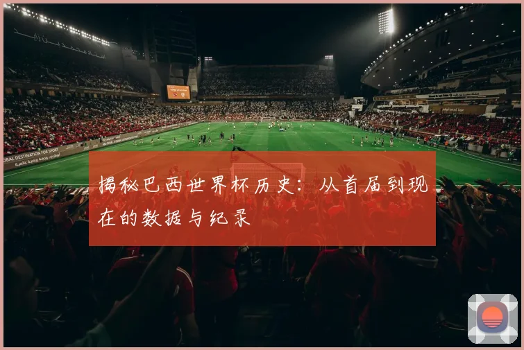 揭秘巴西世界杯历史：从首届到现在的数据与纪录