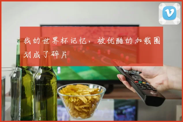 我的世界杯记忆，被优酷的加载圈划成了碎片