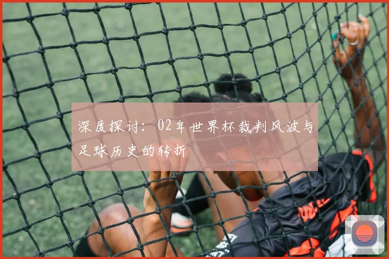 深度探讨：02年世界杯裁判风波与足球历史的转折